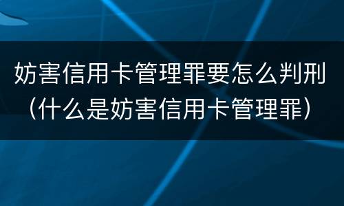 妨害信用卡管理罪要怎么判刑（什么是妨害信用卡管理罪）