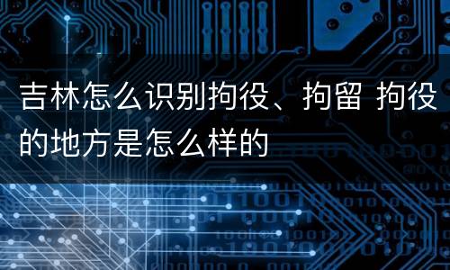 吉林怎么识别拘役、拘留 拘役的地方是怎么样的