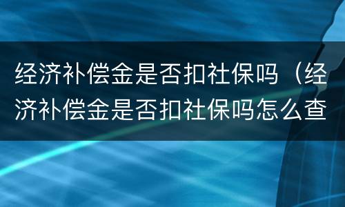 经济补偿金是否扣社保吗（经济补偿金是否扣社保吗怎么查）