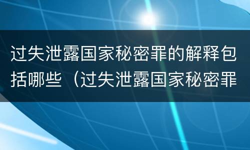 过失泄露国家秘密罪的解释包括哪些（过失泄露国家秘密罪的解释包括哪些行为）