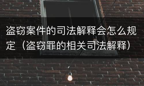 盗窃案件的司法解释会怎么规定（盗窃罪的相关司法解释）