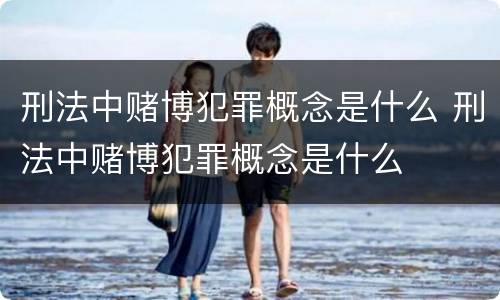 刑法中赌博犯罪概念是什么 刑法中赌博犯罪概念是什么