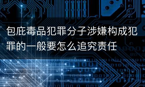 包庇毒品犯罪分子涉嫌构成犯罪的一般要怎么追究责任