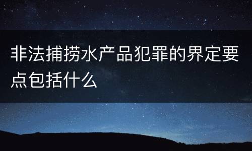 非法捕捞水产品犯罪的界定要点包括什么 非法捕捞水产品犯罪的界定要点包括什么