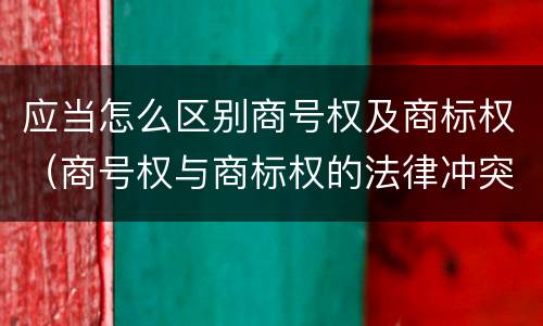 应当怎么区别商号权及商标权(商号权与商标权的法律冲突与解决) 应当怎么区别商号权及商标权(商号权与商标权的法律冲突与解决)