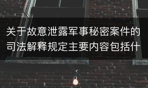 关于故意泄露军事秘密案件的司法解释规定主要内容包括什么 关于故意泄露军事秘密案件的司法解释规定主要内容包括什么