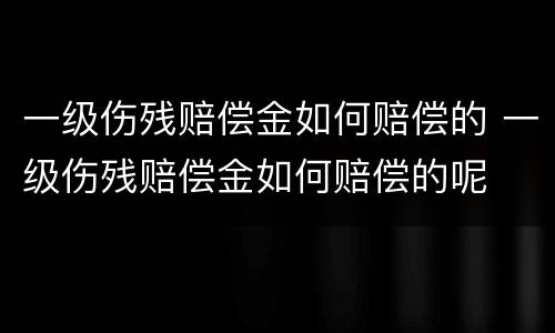 一级伤残赔偿金如何赔偿的 一级伤残赔偿金如何赔偿的呢