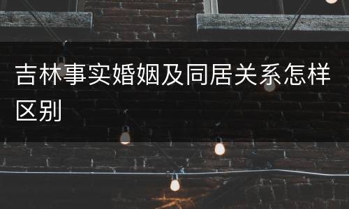 吉林事实婚姻及同居关系怎样区别