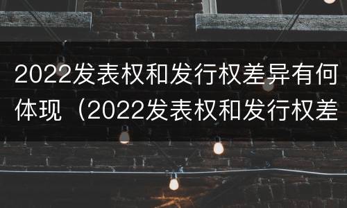 2022发表权和发行权差异有何体现（2022发表权和发行权差异有何体现）