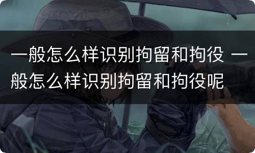 一般怎么样识别拘留和拘役 一般怎么样识别拘留和拘役呢