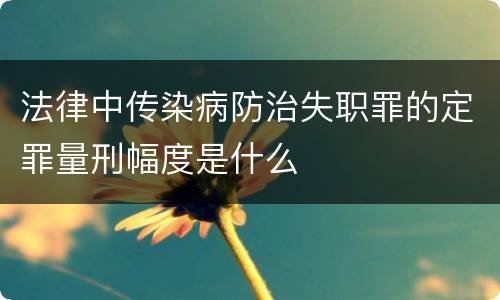 法律中传染病防治失职罪的定罪量刑幅度是什么