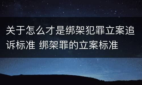 关于怎么才是绑架犯罪立案追诉标准 绑架罪的立案标准