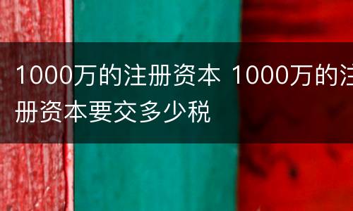 1000万的注册资本 1000万的注册资本要交多少税