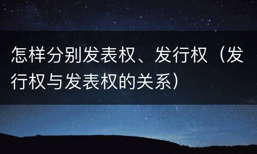 怎样分别发表权、发行权（发行权与发表权的关系）
