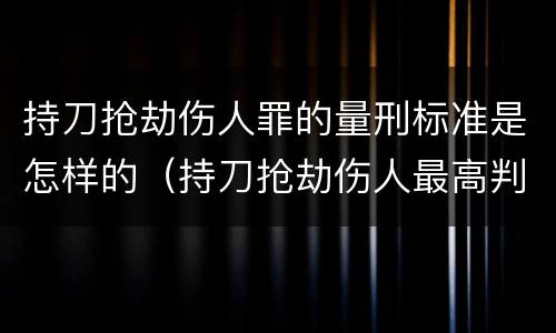 持刀抢劫伤人罪的量刑标准是怎样的（持刀抢劫伤人最高判多少年）