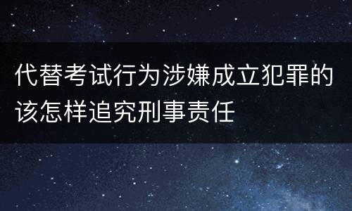 代替考试行为涉嫌成立犯罪的该怎样追究刑事责任
