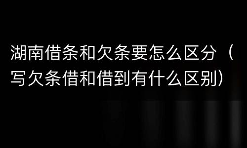 湖南借条和欠条要怎么区分（写欠条借和借到有什么区别）