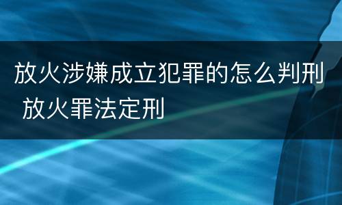 放火涉嫌成立犯罪的怎么判刑 放火罪法定刑