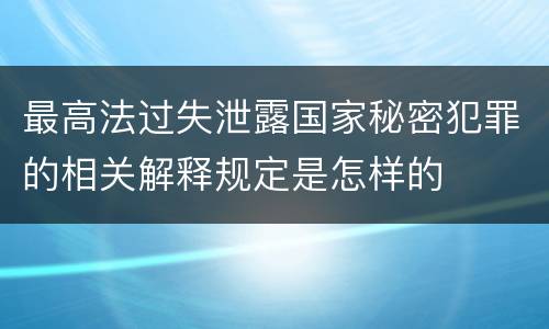 最高法过失泄露国家秘密犯罪的相关解释规定是怎样的