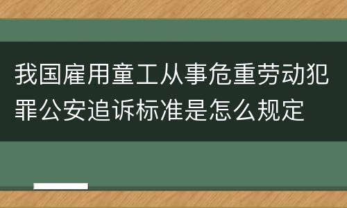我国雇用童工从事危重劳动犯罪公安追诉标准是怎么规定
