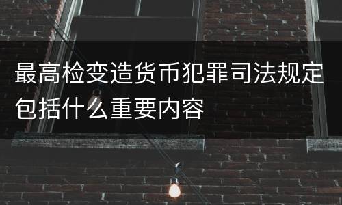 最高检变造货币犯罪司法规定包括什么重要内容