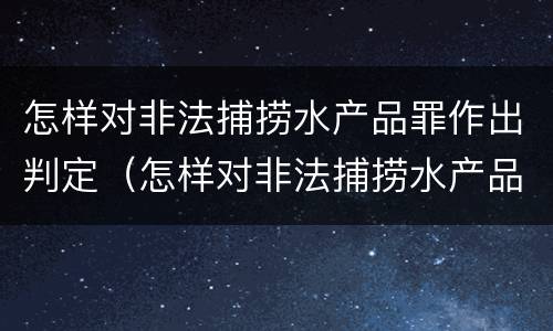 怎样对非法捕捞水产品罪作出判定（怎样对非法捕捞水产品罪作出判定）