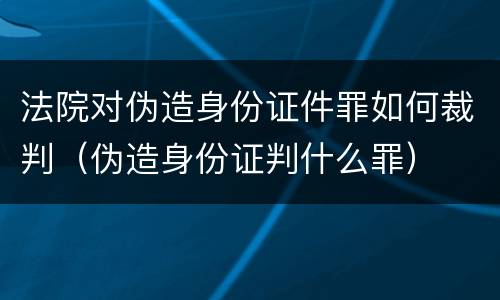 法院对伪造身份证件罪如何裁判（伪造身份证判什么罪）