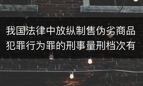 我国法律中放纵制售伪劣商品犯罪行为罪的刑事量刑档次有哪些