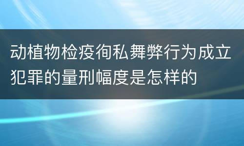 动植物检疫徇私舞弊行为成立犯罪的量刑幅度是怎样的