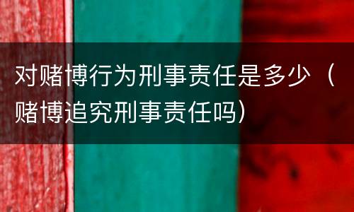 对赌博行为刑事责任是多少（赌博追究刑事责任吗）