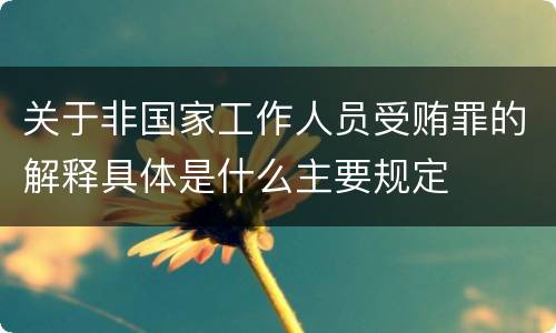 关于非国家工作人员受贿罪的解释具体是什么主要规定