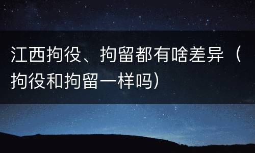 江西拘役、拘留都有啥差异（拘役和拘留一样吗）