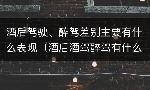 酒后驾驶、醉驾差别主要有什么表现（酒后酒驾醉驾有什么区别）
