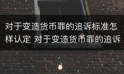 对于变造货币罪的追诉标准怎样认定 对于变造货币罪的追诉标准怎样认定