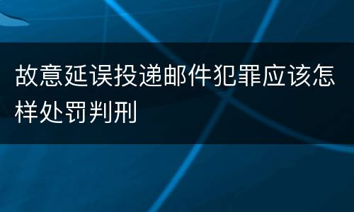 故意延误投递邮件犯罪应该怎样处罚判刑