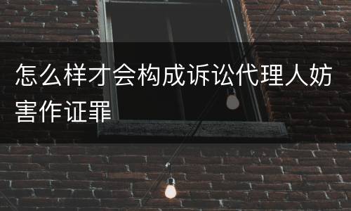 怎么样才会构成诉讼代理人妨害作证罪