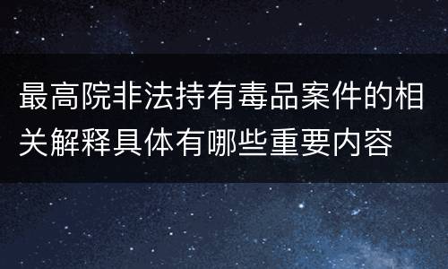最高院非法持有毒品案件的相关解释具体有哪些重要内容