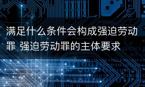 满足什么条件会构成强迫劳动罪 强迫劳动罪的主体要求