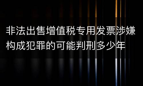 非法出售增值税专用发票涉嫌构成犯罪的可能判刑多少年