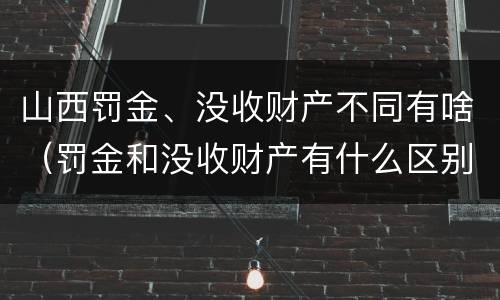 山西罚金、没收财产不同有啥（罚金和没收财产有什么区别）