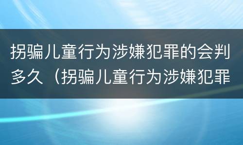 拐骗儿童行为涉嫌犯罪的会判多久（拐骗儿童行为涉嫌犯罪的会判多久呢）