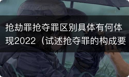 抢劫罪抢夺罪区别具体有何体现2022（试述抢夺罪的构成要件以及与抢劫罪的区别）