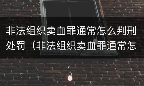 非法组织卖血罪通常怎么判刑处罚（非法组织卖血罪通常怎么判刑处罚案例）