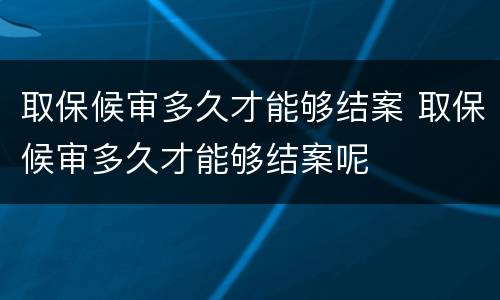取保候审多久才能够结案 取保候审多久才能够结案呢