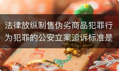 法律放纵制售伪劣商品犯罪行为犯罪的公安立案追诉标准是怎么规定