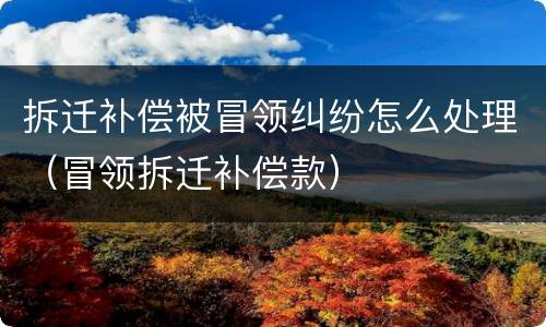 拆迁补偿被冒领纠纷怎么处理（冒领拆迁补偿款）