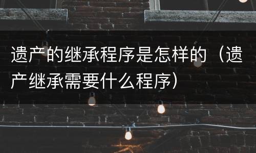 遗产的继承程序是怎样的（遗产继承需要什么程序）