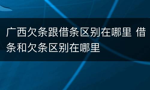 广西欠条跟借条区别在哪里 借条和欠条区别在哪里