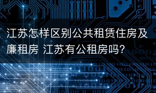 江苏怎样区别公共租赁住房及廉租房 江苏有公租房吗?