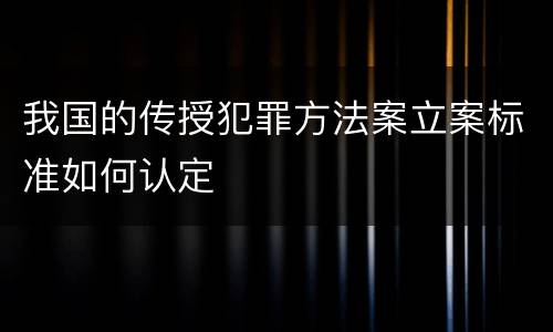 我国的传授犯罪方法案立案标准如何认定